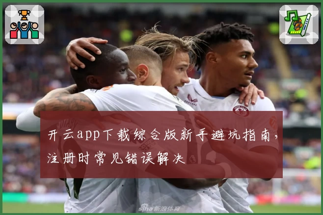 开云app下载综合版新手避坑指南，注册时常见错误解决