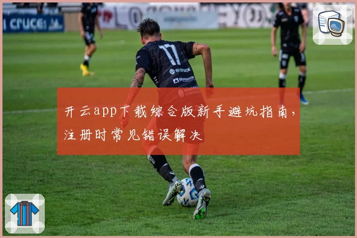 开云app下载综合版新手避坑指南，注册时常见错误解决