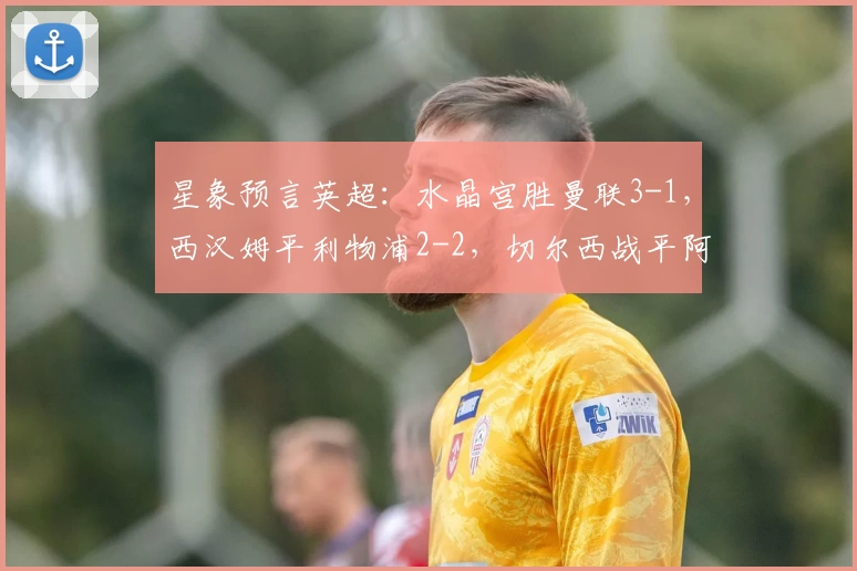 星象预言英超：水晶宫胜曼联3-1，西汉姆平利物浦2-2，切尔西战平阿森纳1-1