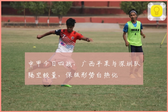 中甲今日四战，广西平果与深圳队隔空较量，保级形势白热化