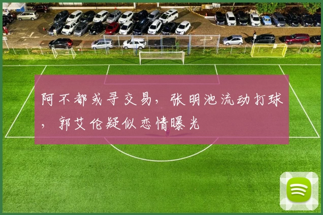 阿不都或寻交易,张明池流动打球,郭艾伦疑似恋情曝光