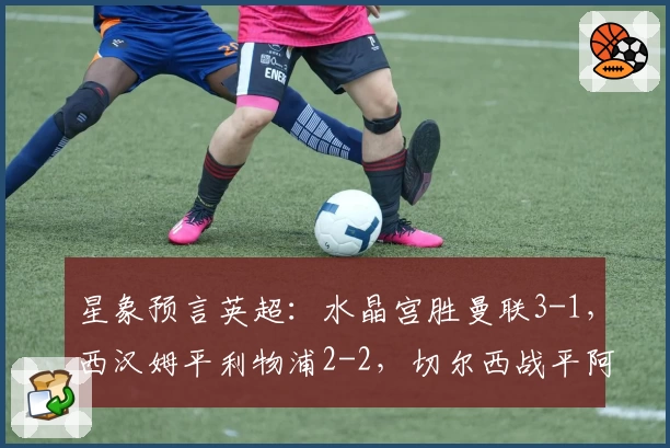 星象预言英超：水晶宫胜曼联3-1，西汉姆平利物浦2-2，切尔西战平阿森纳1-1