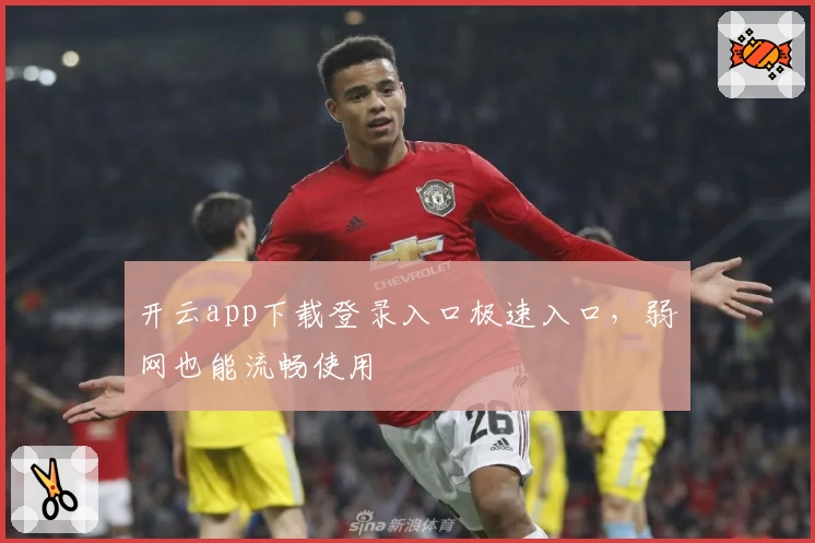 开云app下载登录入口极速入口，弱网也能流畅使用