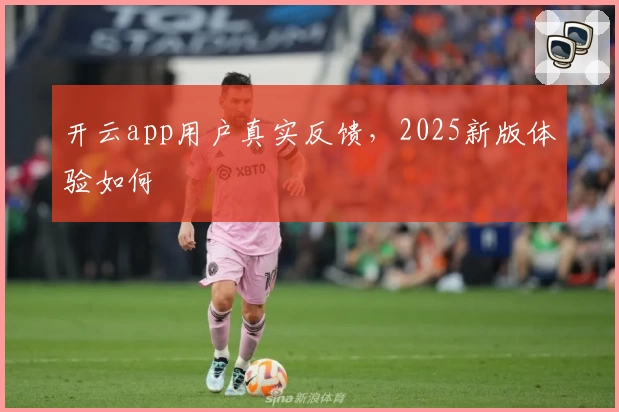 开云app用户真实反馈，2025新版体验如何