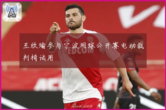 王欣瑜参与宁波网球公开赛电动裁判椅试用