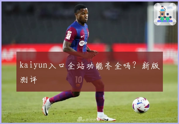 kaiyun入口全站功能齐全吗？新版测评