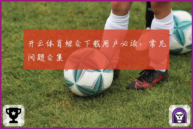 开云体育综合下载用户必读，常见问题合集