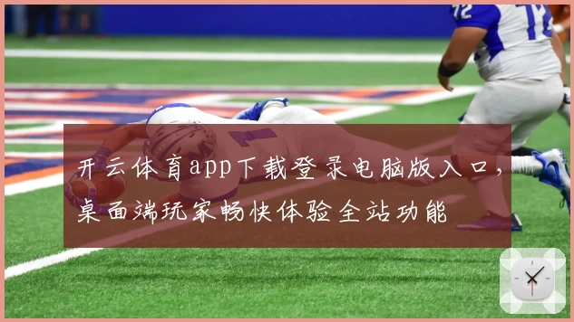 开云体育app下载登录电脑版入口，桌面端玩家畅快体验全站功能
