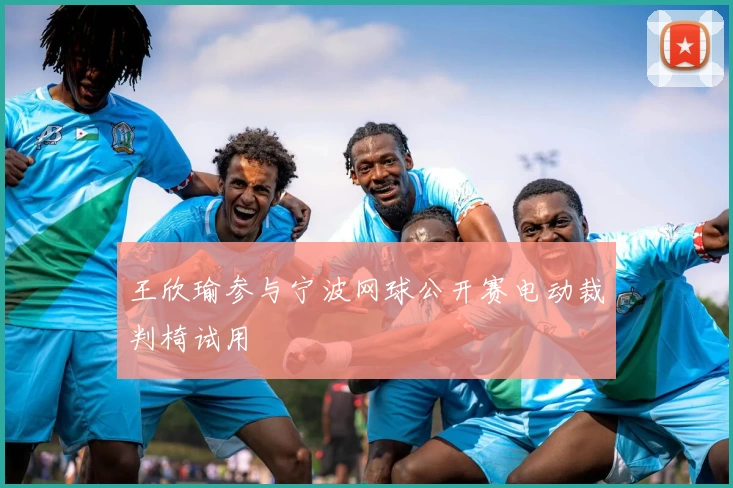 王欣瑜参与宁波网球公开赛电动裁判椅试用