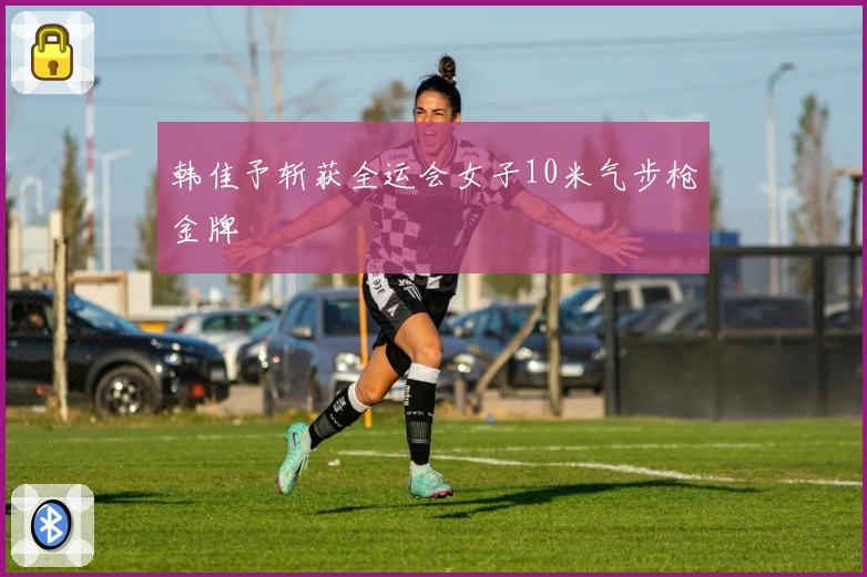 韩佳予斩获全运会女子10米气步枪金牌