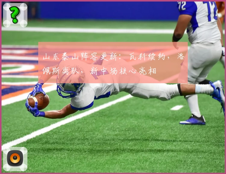 山东泰山阵容更新：瓦科续约，洛佩斯离队，新中场核心亮相