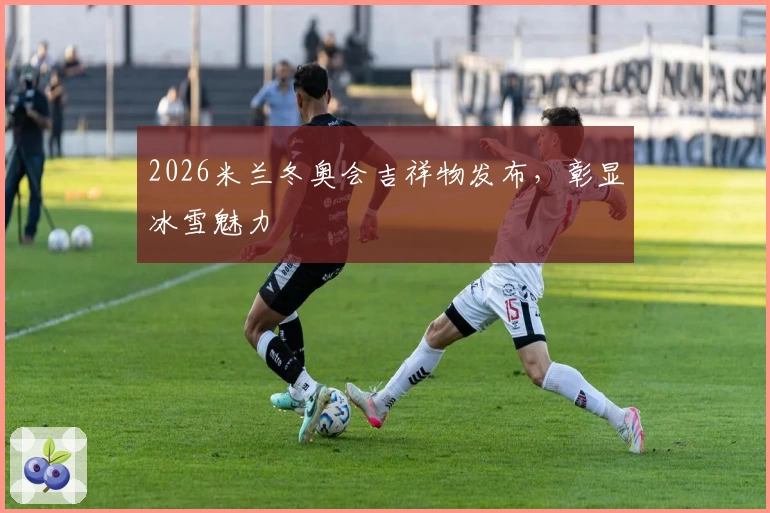 2026米兰冬奥会吉祥物发布，彰显冰雪魅力