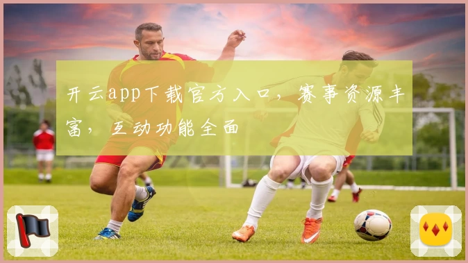 开云app下载官方入口，赛事资源丰富，互动功能全面
