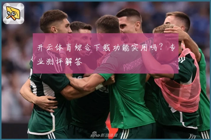 开云体育综合下载功能实用吗？专业测评解答