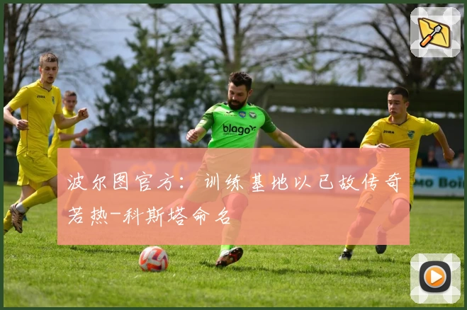 波尔图官方：训练基地以已故传奇若热-科斯塔命名