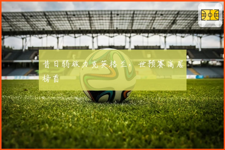 昔日弱旅力克英格兰，世预赛高居榜首