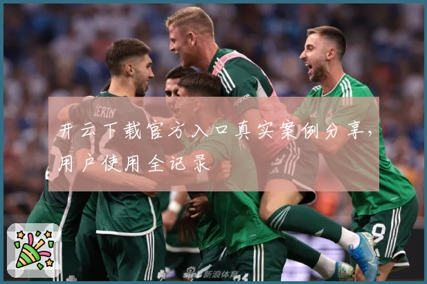 开云下载官方入口真实案例分享，用户使用全记录