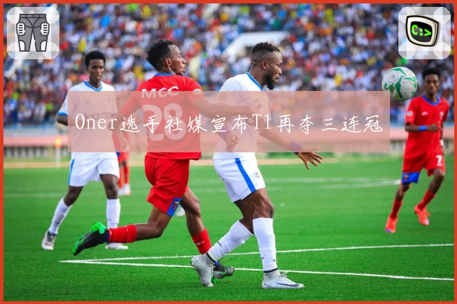 Oner选手社媒宣布T1再夺三连冠