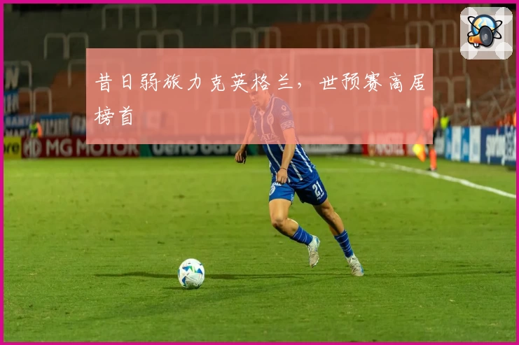 昔日弱旅力克英格兰，世预赛高居榜首