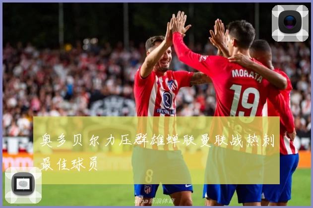 奥多贝尔力压群雄蝉联曼联战热刺最佳球员