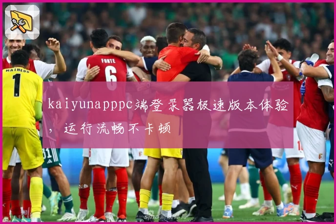 kaiyunapppc端登录器极速版本体验，运行流畅不卡顿