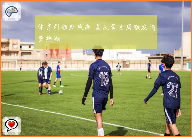 体育引领新风尚 国庆黄金周激发消费热潮