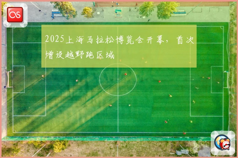 2025上海马拉松博览会开幕，首次增设越野跑区域