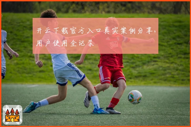 开云下载官方入口真实案例分享，用户使用全记录