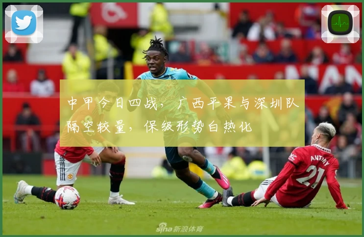 中甲今日四战，广西平果与深圳队隔空较量，保级形势白热化