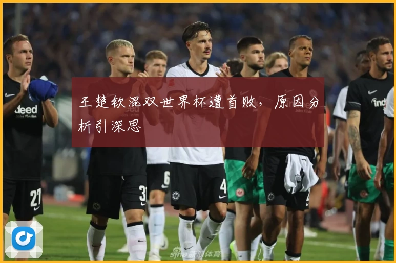王楚钦混双世界杯遭首败，原因分析引深思