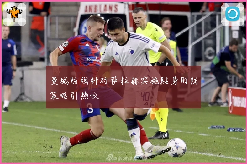 曼城防线针对萨拉赫实施贴身盯防策略引热议