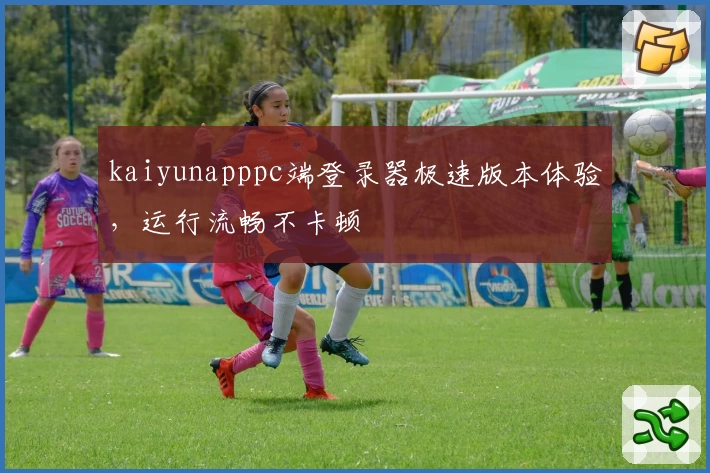kaiyunapppc端登录器极速版本体验，运行流畅不卡顿